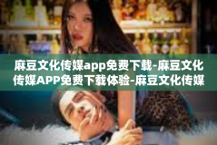 麻豆文化传媒app免费下载-麻豆文化传媒APP免费下载体验-麻豆文化传媒app免费下载
