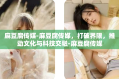 麻豆腐传媒-麻豆腐传媒，打破界限，推动文化与科技交融-麻豆腐传媒