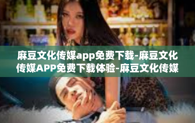麻豆文化传媒app免费下载-麻豆文化传媒APP免费下载体验-麻豆文化传媒app免费下载
